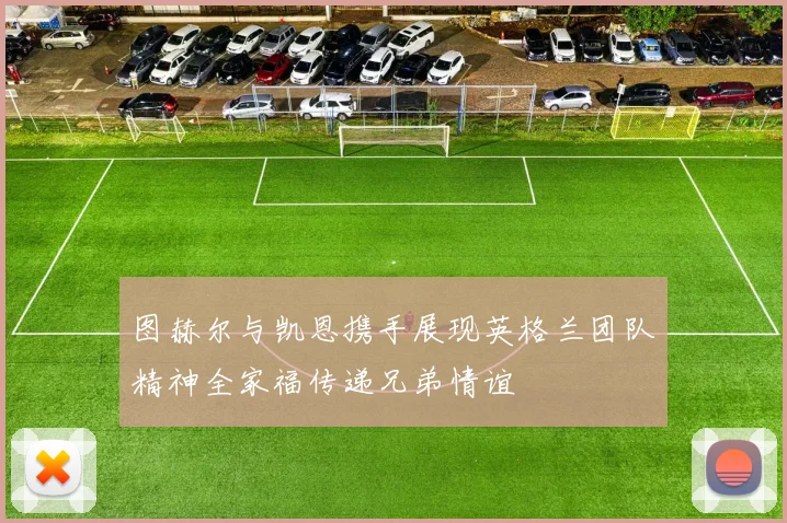 图赫尔与凯恩携手展现英格兰团队精神全家福传递兄弟情谊