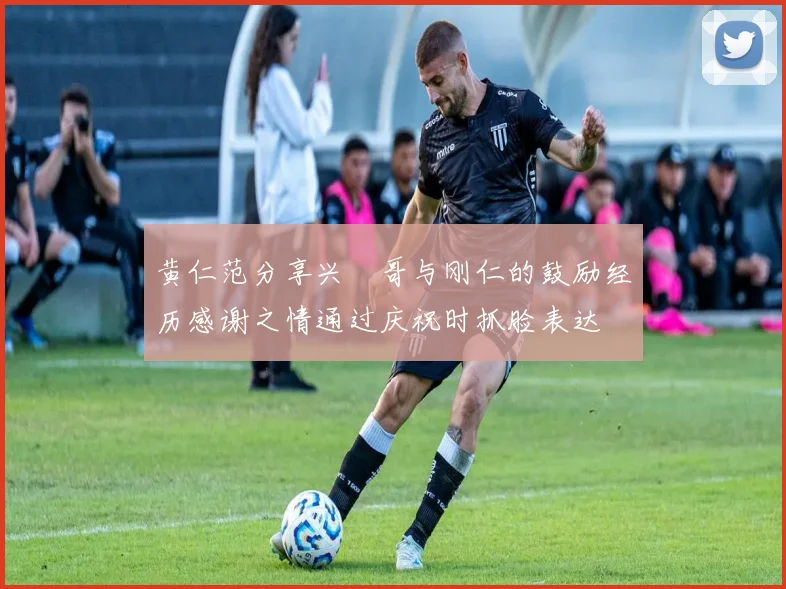 黄仁范分享兴慜哥与刚仁的鼓励经历感谢之情通过庆祝时抓脸表达