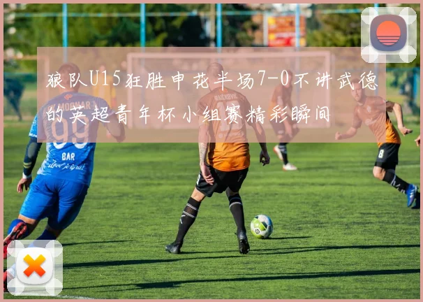 狼队U15狂胜申花半场7-0不讲武德的英超青年杯小组赛精彩瞬间