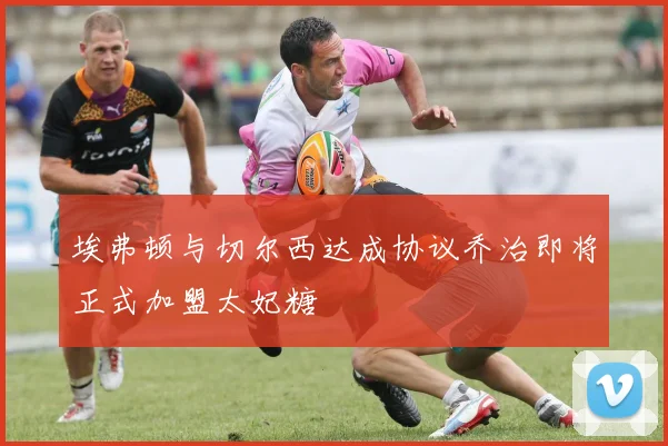 埃弗顿与切尔西达成协议乔治即将正式加盟太妃糖