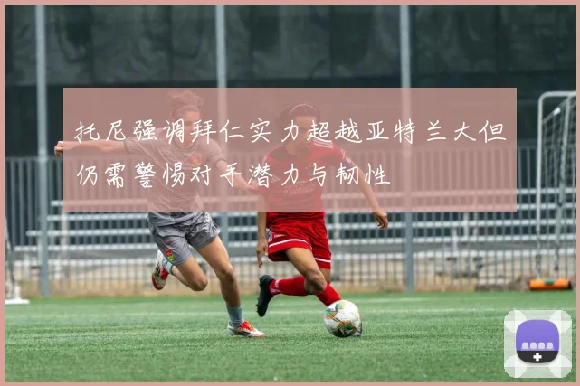托尼强调拜仁实力超越亚特兰大但仍需警惕对手潜力与韧性