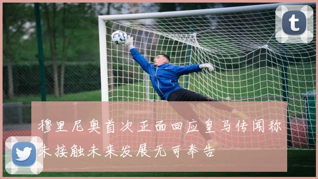 穆里尼奥首次正面回应皇马传闻称未接触未来发展无可奉告