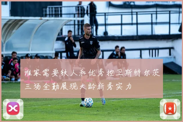 谁家需要铁人和优秀控卫斯特尔茨三场全勤展现大龄新秀实力