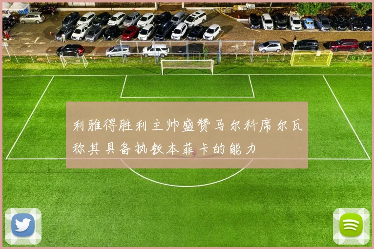 利雅得胜利主帅盛赞马尔科席尔瓦称其具备执教本菲卡的能力