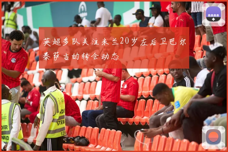 英超多队关注米兰20岁左后卫巴尔泰萨吉的转会动态