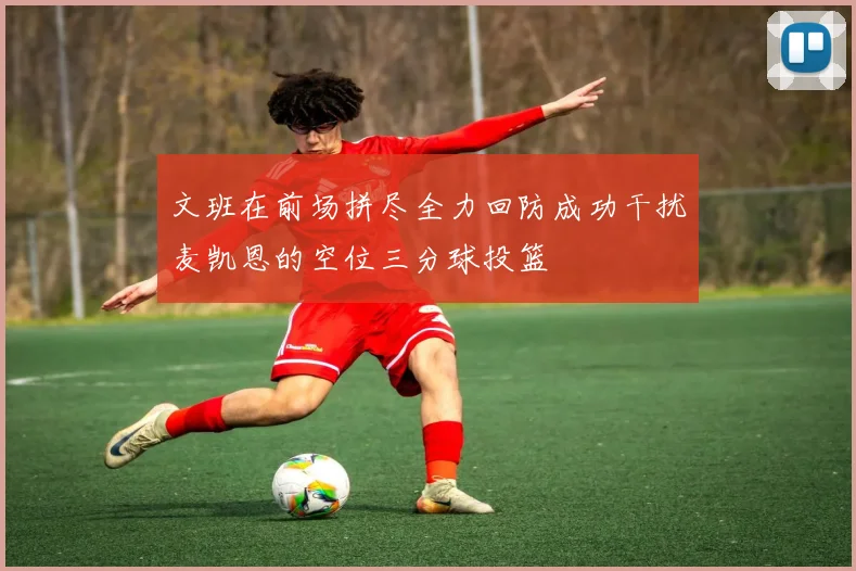 文班在前场拼尽全力回防成功干扰麦凯恩的空位三分球投篮