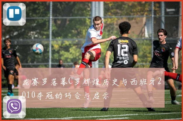 龙赛罗落幕C罗辉煌历史与西班牙2010夺冠的巧合与启示