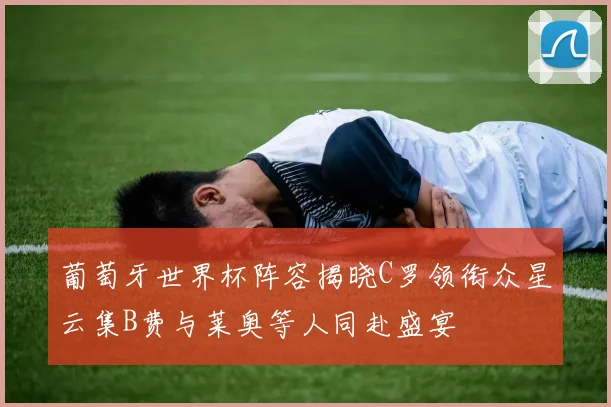 葡萄牙世界杯阵容揭晓C罗领衔众星云集B费与莱奥等人同赴盛宴