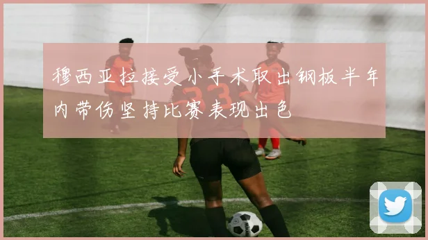 穆西亚拉接受小手术取出钢板半年内带伤坚持比赛表现出色
