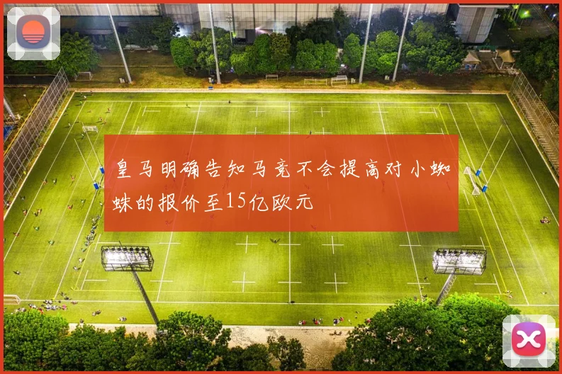 皇马明确告知马竞不会提高对小蜘蛛的报价至15亿欧元