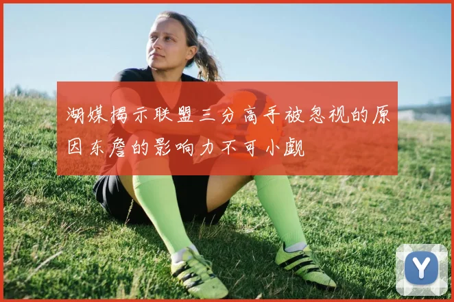 湖媒揭示联盟三分高手被忽视的原因东詹的影响力不可小觑
