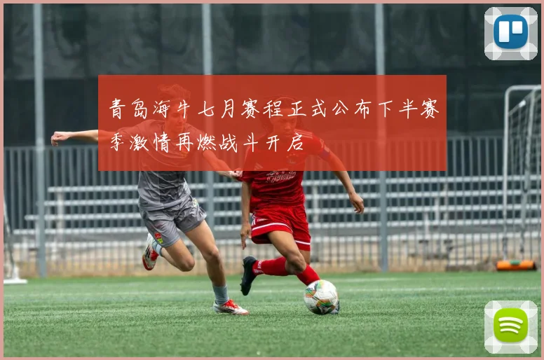 青岛海牛七月赛程正式公布下半赛季激情再燃战斗开启