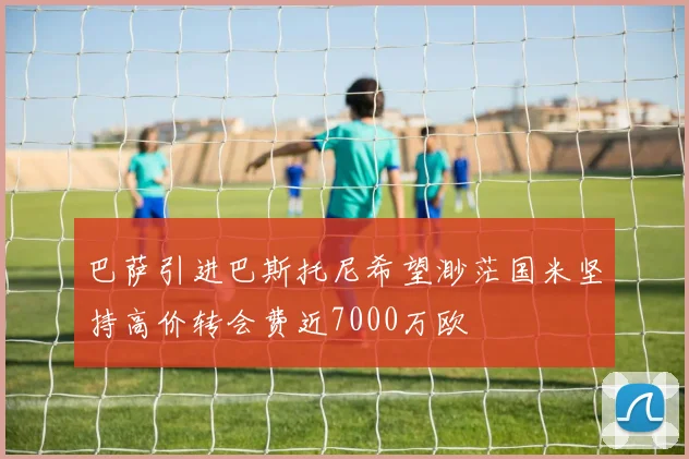 巴萨引进巴斯托尼希望渺茫国米坚持高价转会费近7000万欧