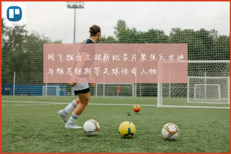网飞推出三部新纪录片聚焦瓦尔迪与维尼琼斯等足球传奇人物