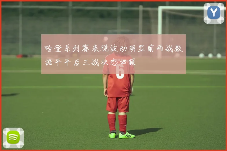 哈登系列赛表现波动明显前两战数据平平后三战状态回暖