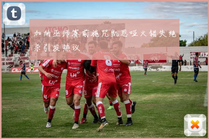 加纳巫师赛前施咒凯恩哑火错失绝杀引发热议