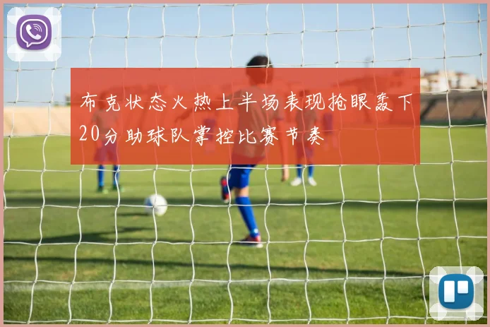 布克状态火热上半场表现抢眼轰下20分助球队掌控比赛节奏