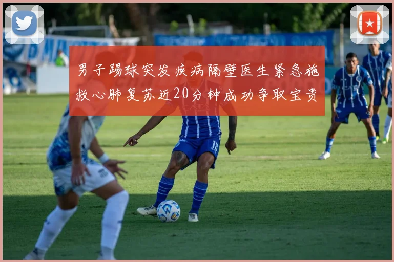 男子踢球突发疾病隔壁医生紧急施救心肺复苏近20分钟成功争取宝贵时间