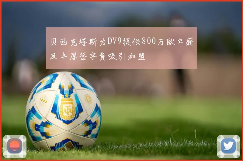 贝西克塔斯为DV9提供800万欧年薪及丰厚签字费吸引加盟
