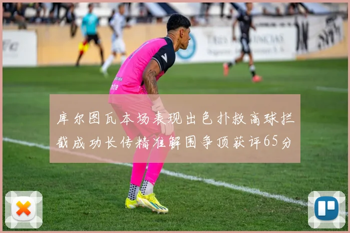 库尔图瓦本场表现出色扑救高球拦截成功长传精准解围争顶获评65分