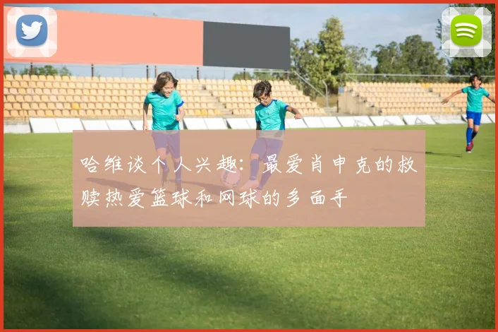 哈维谈个人兴趣：最爱肖申克的救赎热爱篮球和网球的多面手