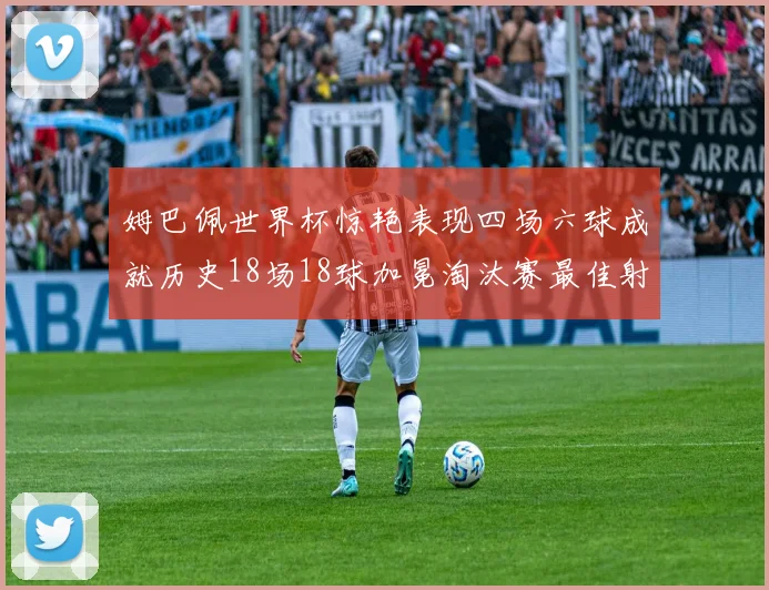 姆巴佩世界杯惊艳表现四场六球成就历史18场18球加冕淘汰赛最佳射手