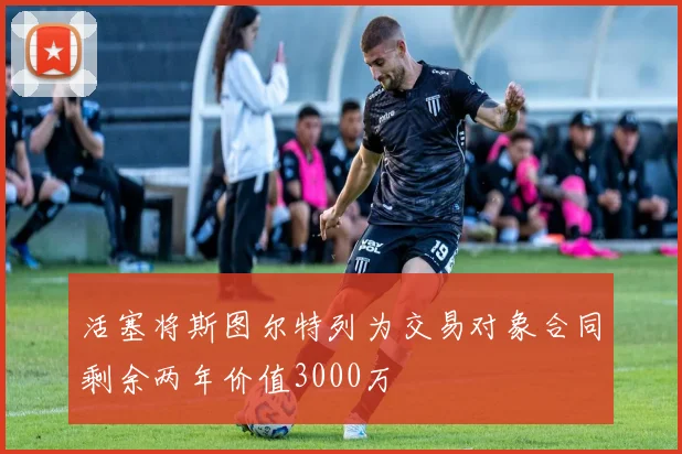 活塞将斯图尔特列为交易对象合同剩余两年价值3000万