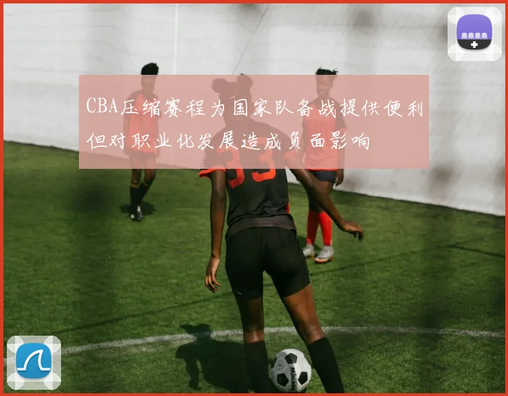 CBA压缩赛程为国家队备战提供便利但对职业化发展造成负面影响